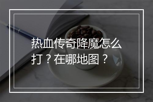 热血传奇降魔怎么打？在哪地图？