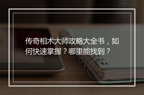 传奇相术大师攻略大全书，如何快速掌握？哪里能找到？