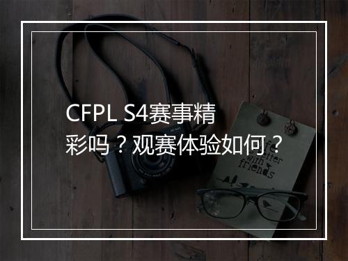 CFPL S4赛事精彩吗？观赛体验如何？