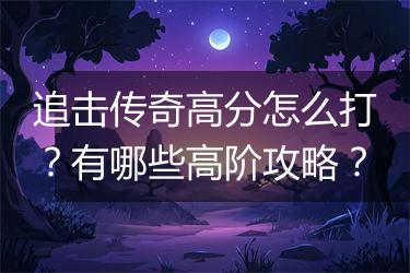 追击传奇高分怎么打？有哪些高阶攻略？