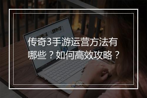 传奇3手游运营方法有哪些?如何高效攻略?