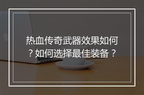 热血传奇武器效果如何？如何选择最佳装备？