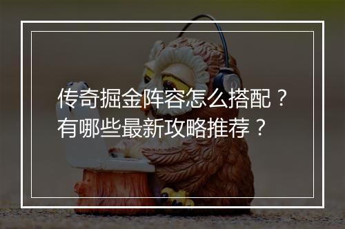 传奇掘金阵容怎么搭配？有哪些最新攻略推荐？