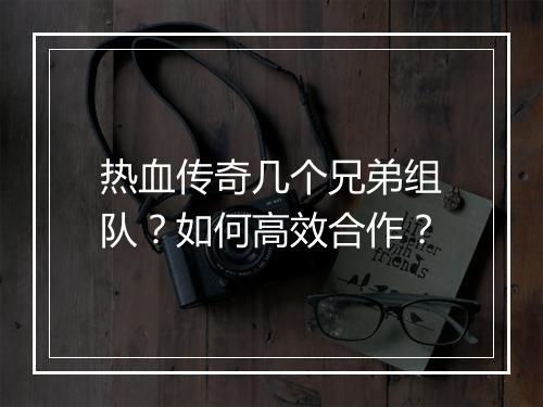 热血传奇几个兄弟组队？如何高效合作？