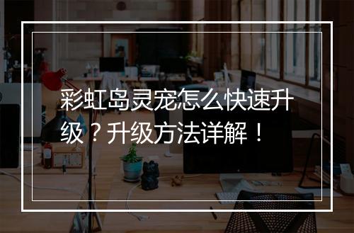 彩虹岛灵宠怎么快速升级？升级方法详解！
