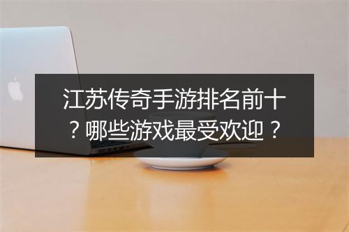 江苏传奇手游排名前十？哪些游戏最受欢迎？