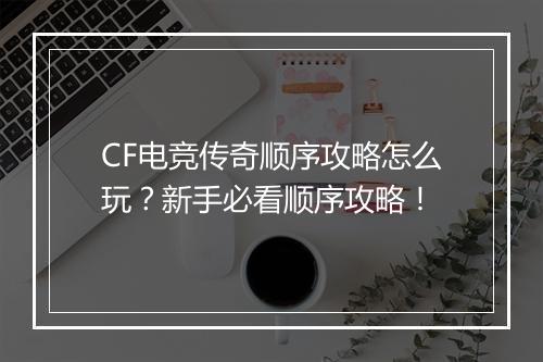 CF电竞传奇顺序攻略怎么玩？新手必看顺序攻略！