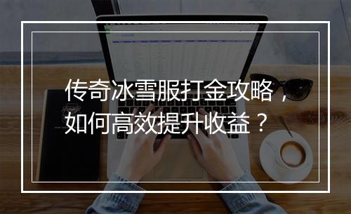 传奇冰雪服打金攻略，如何高效提升收益？