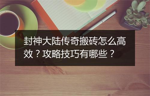 封神大陆传奇搬砖怎么高效？攻略技巧有哪些？