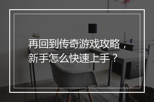 再回到传奇游戏攻略，新手怎么快速上手？