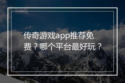传奇游戏app推荐免费？哪个平台最好玩？