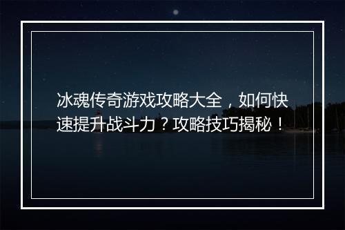 冰魂传奇游戏攻略大全，如何快速提升战斗力？攻略技巧揭秘！