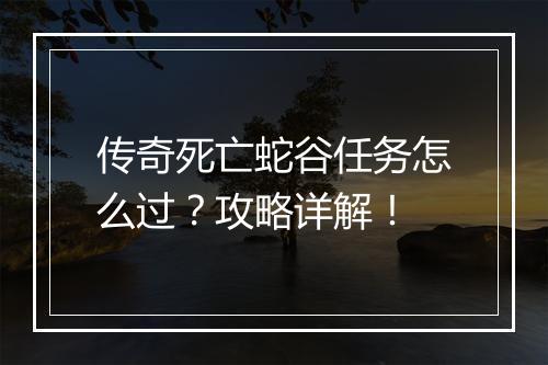 传奇死亡蛇谷任务怎么过？攻略详解！