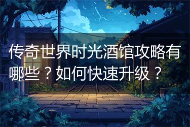传奇世界时光酒馆攻略有哪些？如何快速升级？