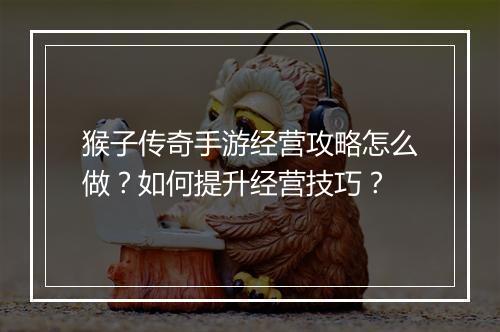 猴子传奇手游经营攻略怎么做？如何提升经营技巧？