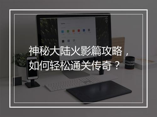 神秘大陆火影篇攻略，如何轻松通关传奇？