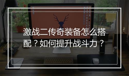 激战二传奇装备怎么搭配？如何提升战斗力？