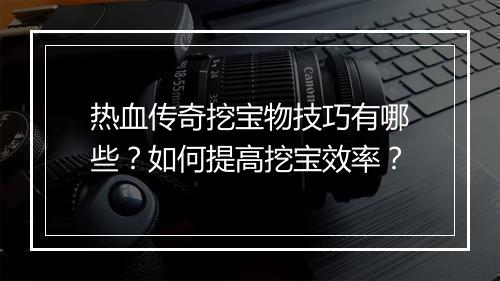热血传奇挖宝物技巧有哪些？如何提高挖宝效率？