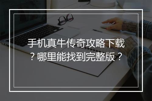 手机真牛传奇攻略下载？哪里能找到完整版？