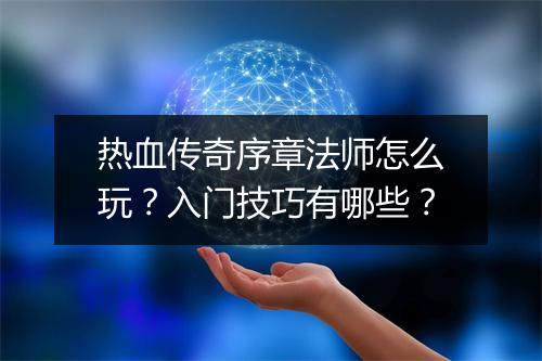 热血传奇序章法师怎么玩？入门技巧有哪些？