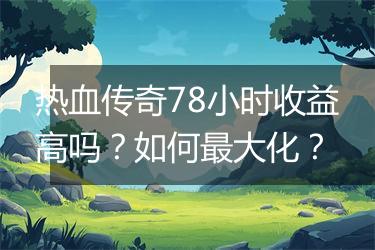 热血传奇78小时收益高吗？如何最大化？
