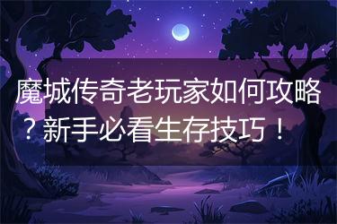 魔城传奇老玩家如何攻略？新手必看生存技巧！