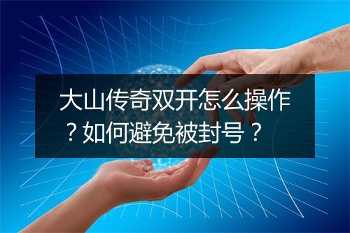 大山传奇双开怎么操作？如何避免被封号？