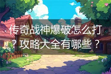 传奇战神爆破怎么打？攻略大全有哪些？