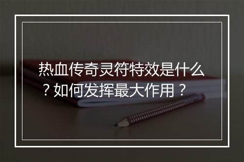 热血传奇灵符特效是什么？如何发挥最大作用？
