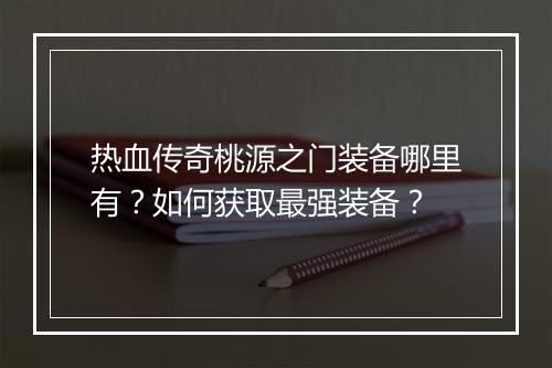热血传奇桃源之门装备哪里有？如何获取最强装备？