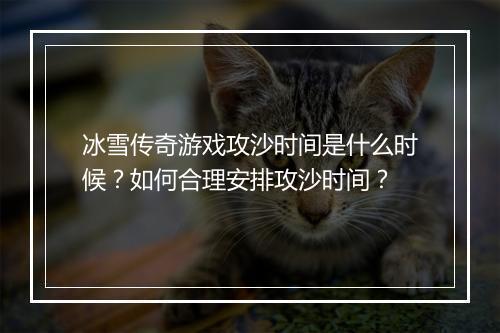 冰雪传奇游戏攻沙时间是什么时候？如何合理安排攻沙时间？