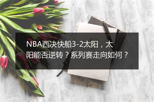 NBA西决快船3-2太阳，太阳能否逆转？系列赛走向如何？