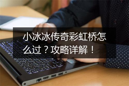 小冰冰传奇彩虹桥怎么过？攻略详解！