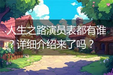 人生之路演员表都有谁？详细介绍来了吗？