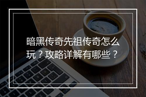 暗黑传奇先祖传奇怎么玩？攻略详解有哪些？