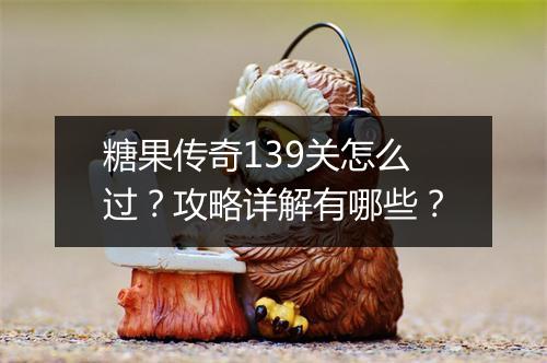 糖果传奇139关怎么过？攻略详解有哪些？
