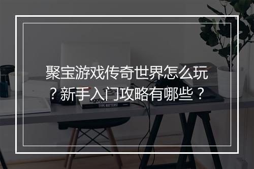 聚宝游戏传奇世界怎么玩？新手入门攻略有哪些？