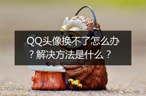 QQ头像换不了怎么办？解决方法是什么？