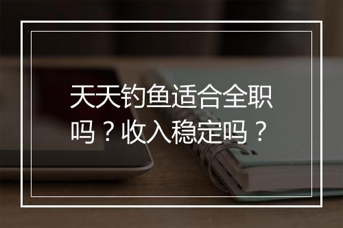 天天钓鱼适合全职吗？收入稳定吗？