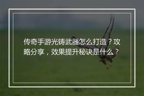 传奇手游光铸武器怎么打造？攻略分享，效果提升秘诀是什么？