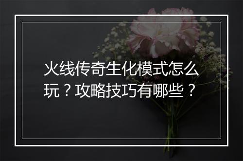 火线传奇生化模式怎么玩？攻略技巧有哪些？