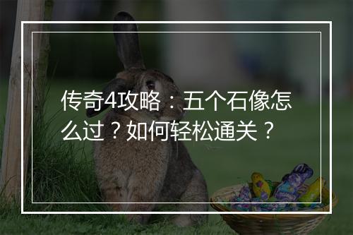 传奇4攻略：五个石像怎么过？如何轻松通关？