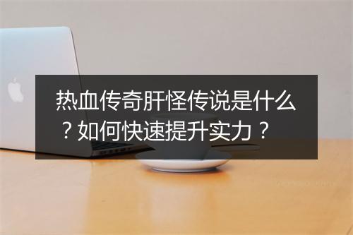 热血传奇肝怪传说是什么？如何快速提升实力？