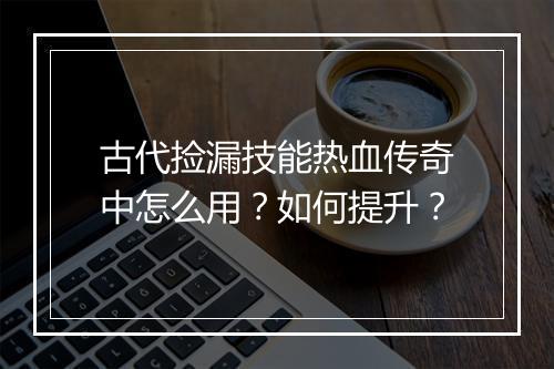 古代捡漏技能热血传奇中怎么用？如何提升？