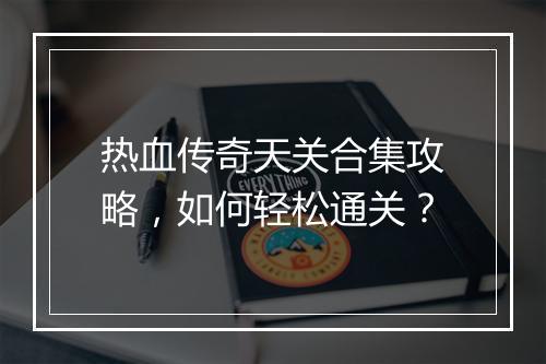 热血传奇天关合集攻略，如何轻松通关？