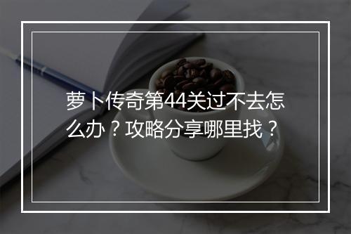 萝卜传奇第44关过不去怎么办？攻略分享哪里找？