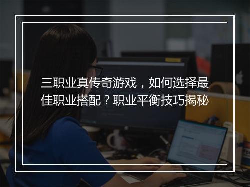 三职业真传奇游戏，如何选择最佳职业搭配？职业平衡技巧揭秘