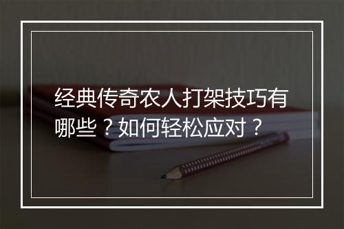 经典传奇农人打架技巧有哪些？如何轻松应对？