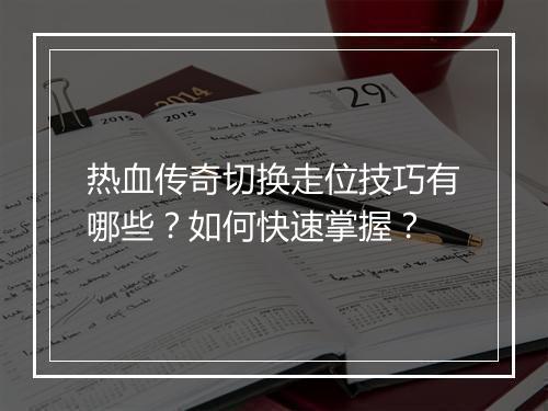 热血传奇切换走位技巧有哪些？如何快速掌握？