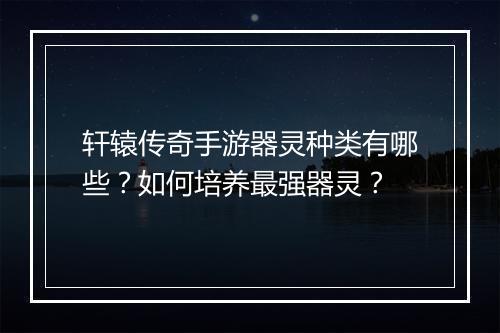 轩辕传奇手游器灵种类有哪些？如何培养最强器灵？